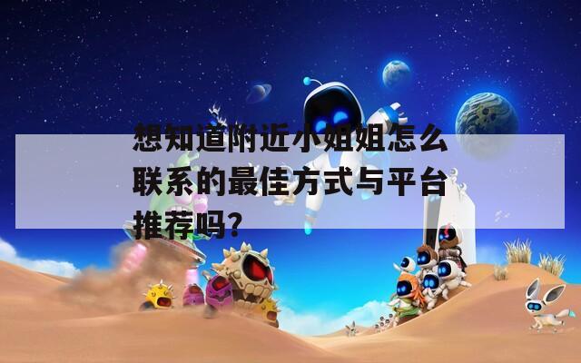 想知道附近小姐姐怎么联系的最佳方式与平台推荐吗？