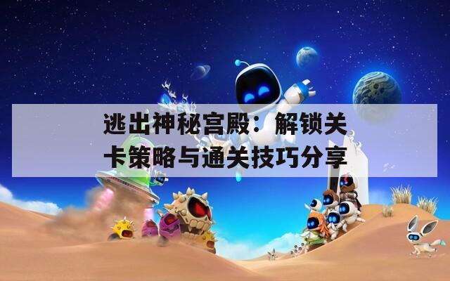 逃出神秘宫殿：解锁关卡策略与通关技巧分享