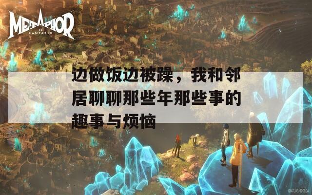 边做饭边被躁，我和邻居聊聊那些年那些事的趣事与烦恼