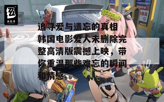 追寻爱与遗忘的真相 韩国电影爱人未删除完整高清版震撼上映，带你重温那些难忘的瞬间和情感。