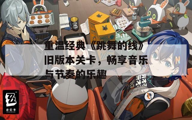 重温经典《跳舞的线》旧版本关卡，畅享音乐与节奏的乐趣