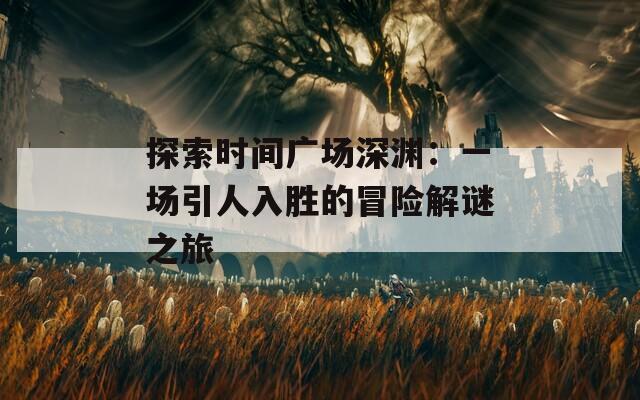 探索时间广场深渊：一场引人入胜的冒险解谜之旅
