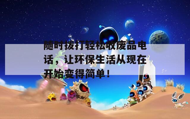 随时拨打轻松收废品电话，让环保生活从现在开始变得简单！