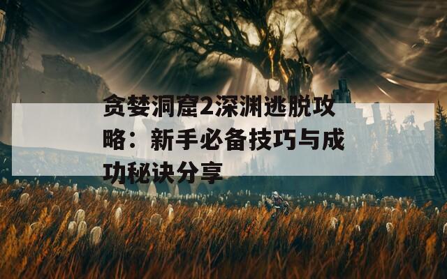 贪婪洞窟2深渊逃脱攻略：新手必备技巧与成功秘诀分享