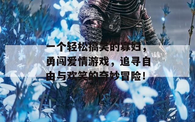 一个轻松搞笑的寡妇，勇闯爱情游戏，追寻自由与欢笑的奇妙冒险！