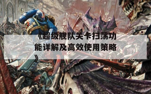 《超级舰队关卡扫荡功能详解及高效使用策略》