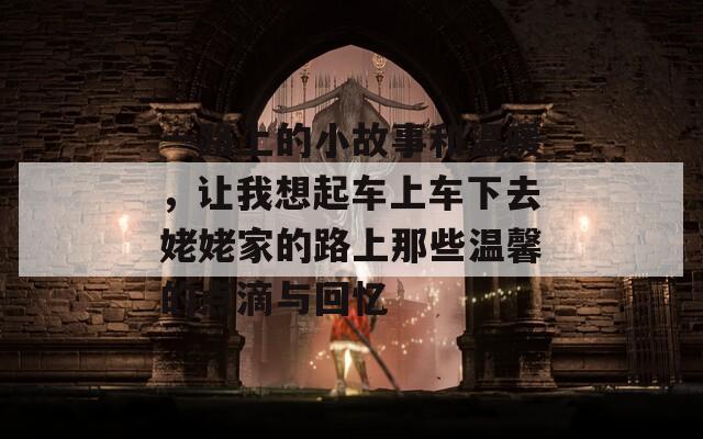 一路上的小故事和温暖，让我想起车上车下去姥姥家的路上那些温馨的点滴与回忆