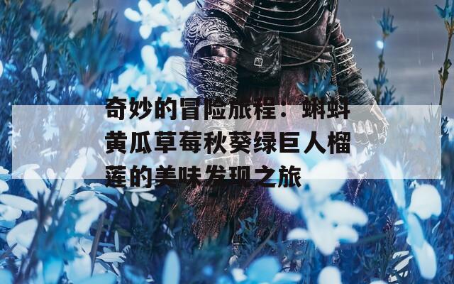 奇妙的冒险旅程：蝌蚪黄瓜草莓秋葵绿巨人榴莲的美味发现之旅