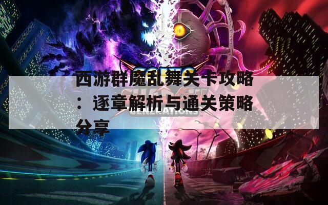 西游群魔乱舞关卡攻略：逐章解析与通关策略分享
