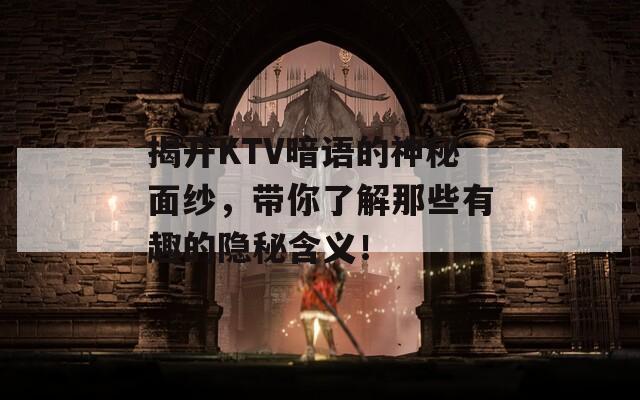 揭开KTV暗语的神秘面纱，带你了解那些有趣的隐秘含义！