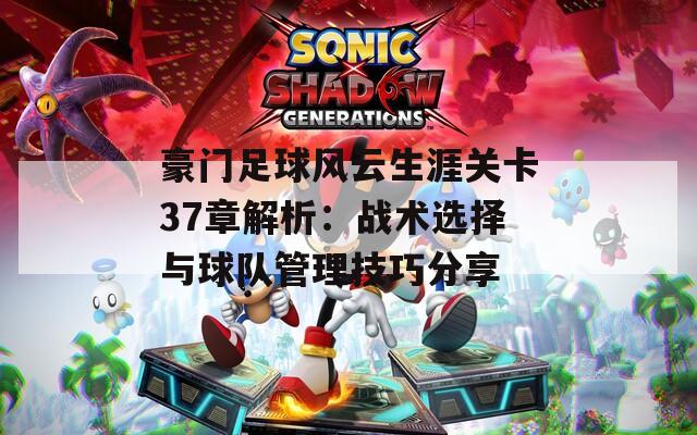 豪门足球风云生涯关卡37章解析：战术选择与球队管理技巧分享
