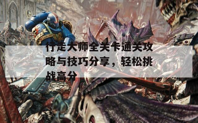 行走大师全关卡通关攻略与技巧分享，轻松挑战高分