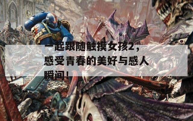 一起跟随触摸女孩2，感受青春的美好与感人瞬间！