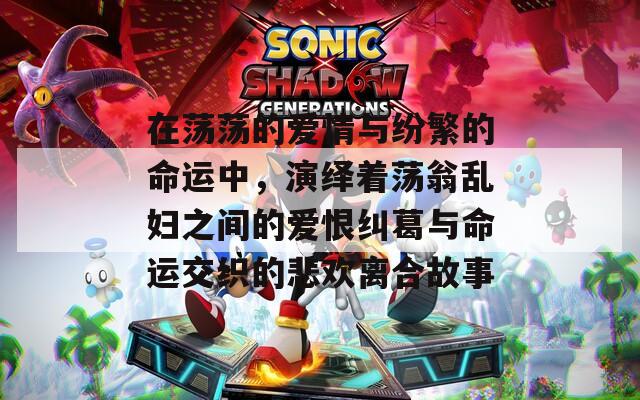 在荡荡的爱情与纷繁的命运中，演绎着荡翁乱妇之间的爱恨纠葛与命运交织的悲欢离合故事