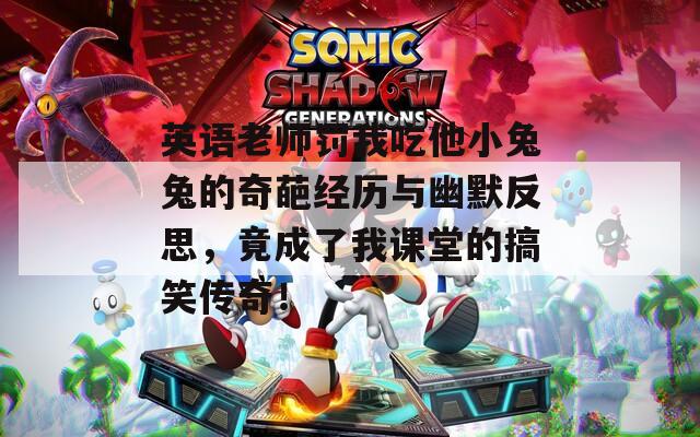 英语老师罚我吃他小兔兔的奇葩经历与幽默反思，竟成了我课堂的搞笑传奇！