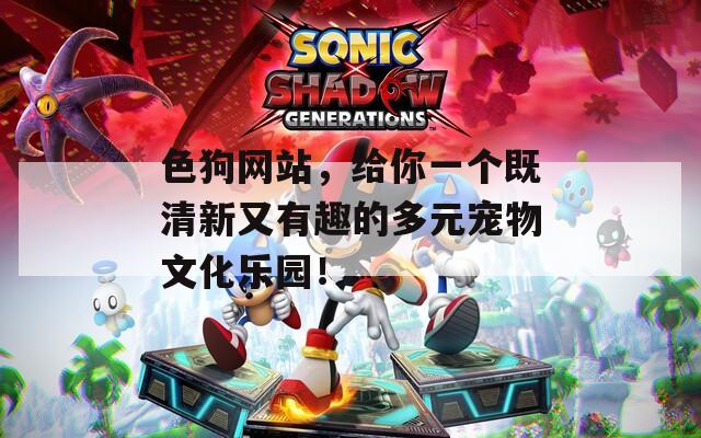 色狗网站，给你一个既清新又有趣的多元宠物文化乐园！
