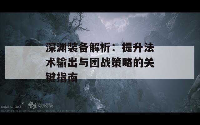 深渊装备解析：提升法术输出与团战策略的关键指南