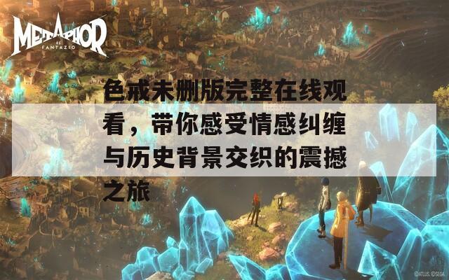 色戒未删版完整在线观看，带你感受情感纠缠与历史背景交织的震撼之旅