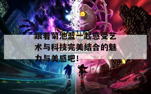 跟着菊池蓝一起感受艺术与科技完美结合的魅力与美感吧！