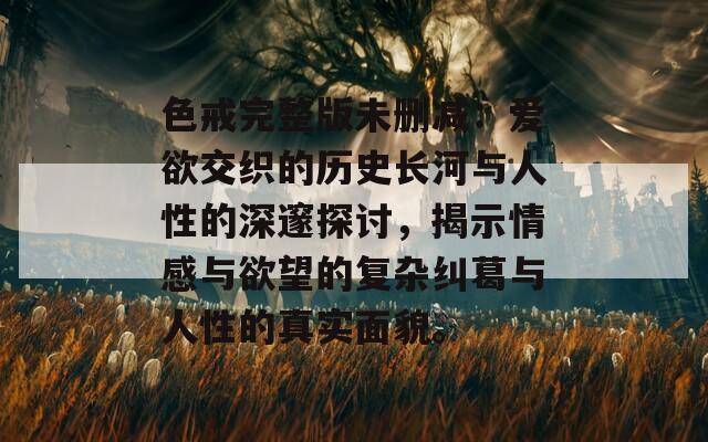 色戒完整版未删减：爱欲交织的历史长河与人性的深邃探讨，揭示情感与欲望的复杂纠葛与人性的真实面貌。