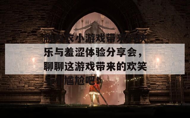 脱内衣小游戏带来的快乐与羞涩体验分享会，聊聊这游戏带来的欢笑与小尴尬吧！