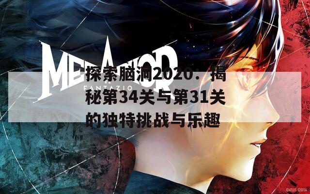探索脑洞2020：揭秘第34关与第31关的独特挑战与乐趣