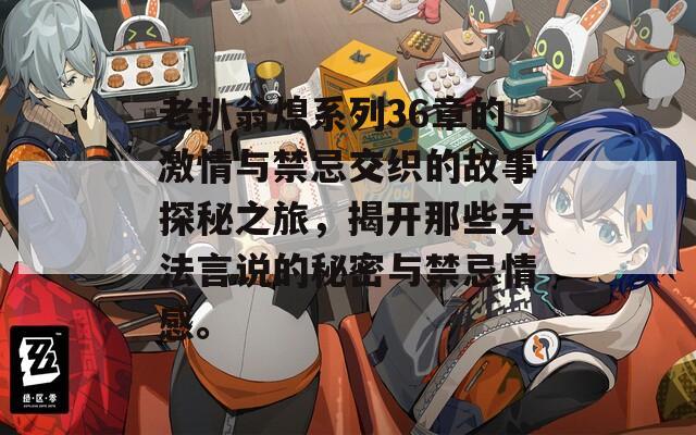 老扒翁熄系列36章的激情与禁忌交织的故事探秘之旅，揭开那些无法言说的秘密与禁忌情感。