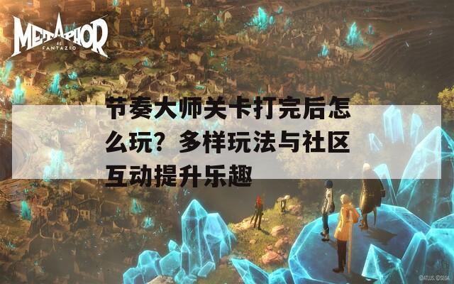 节奏大师关卡打完后怎么玩？多样玩法与社区互动提升乐趣