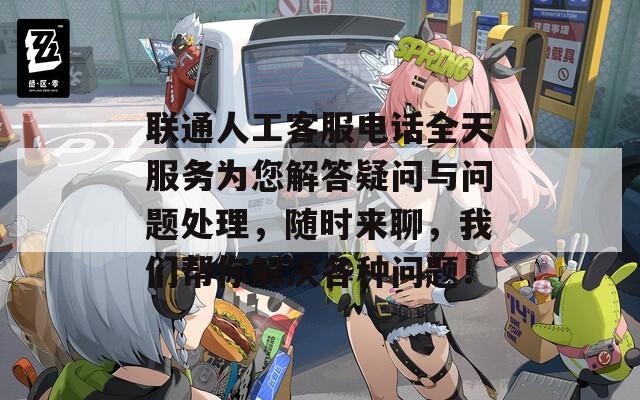联通人工客服电话全天服务为您解答疑问与问题处理，随时来聊，我们帮你解决各种问题！