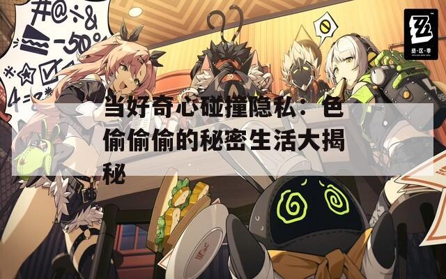 当好奇心碰撞隐私：色偷偷偷的秘密生活大揭秘