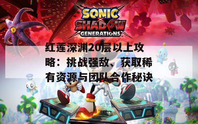 红莲深渊20层以上攻略：挑战强敌、获取稀有资源与团队合作秘诀