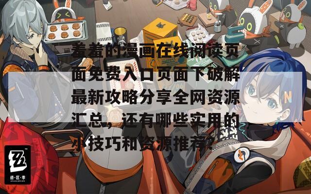 羞羞的漫画在线阅读页面免费入口页面下破解最新攻略分享全网资源汇总，还有哪些实用的小技巧和资源推荐？