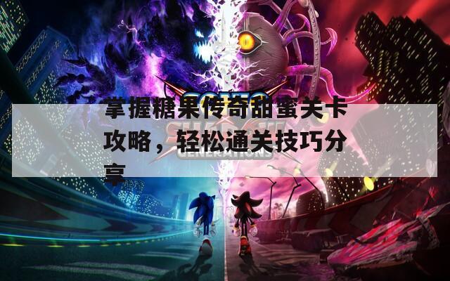 掌握糖果传奇甜蜜关卡攻略，轻松通关技巧分享