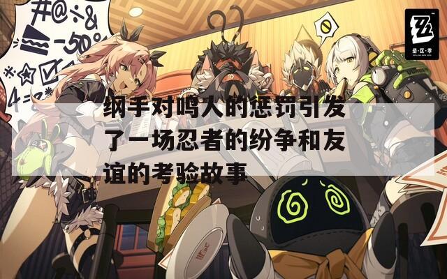纲手对鸣人的惩罚引发了一场忍者的纷争和友谊的考验故事