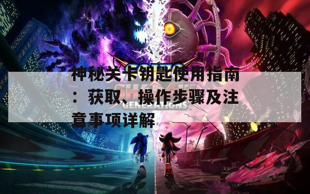 神秘关卡钥匙使用指南：获取、操作步骤及注意事项详解