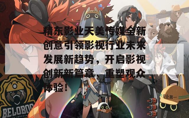 精东影业天美传媒全新创意引领影视行业未来发展新趋势，开启影视创新新篇章，重塑观众体验！
