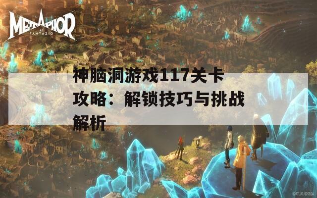 神脑洞游戏117关卡攻略：解锁技巧与挑战解析