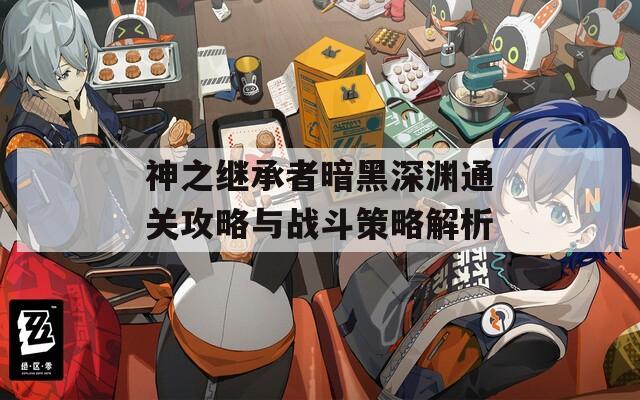 神之继承者暗黑深渊通关攻略与战斗策略解析