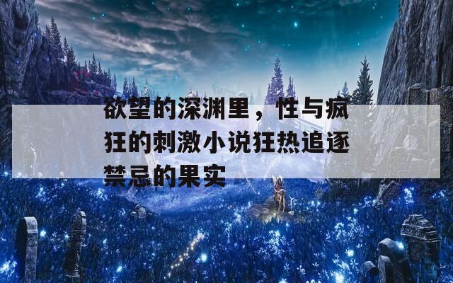 欲望的深渊里，性与疯狂的刺激小说狂热追逐禁忌的果实
