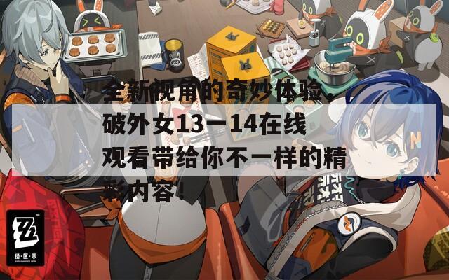 全新视角的奇妙体验，破外女13一14在线观看带给你不一样的精彩内容！