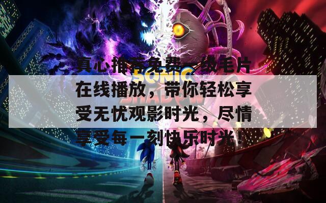 真心推荐免费一级毛片在线播放，带你轻松享受无忧观影时光，尽情享受每一刻快乐时光！