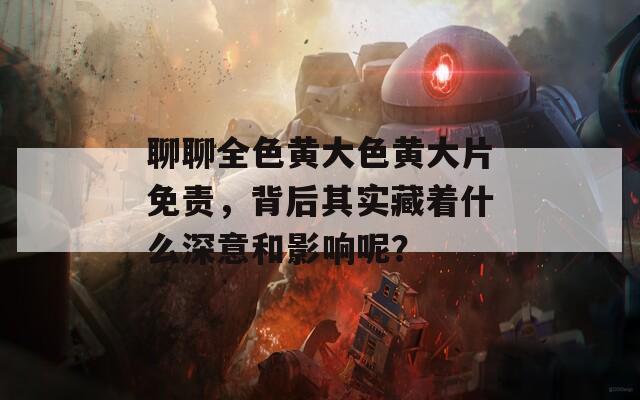聊聊全色黄大色黄大片免责，背后其实藏着什么深意和影响呢？