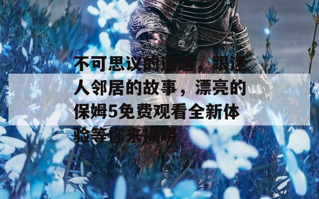 不可思议的遭遇，跟迷人邻居的故事，漂亮的保姆5免费观看全新体验等你来揭晓