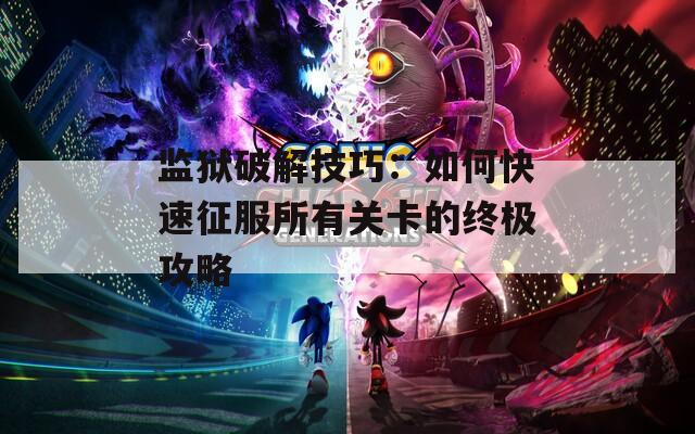 监狱破解技巧：如何快速征服所有关卡的终极攻略
