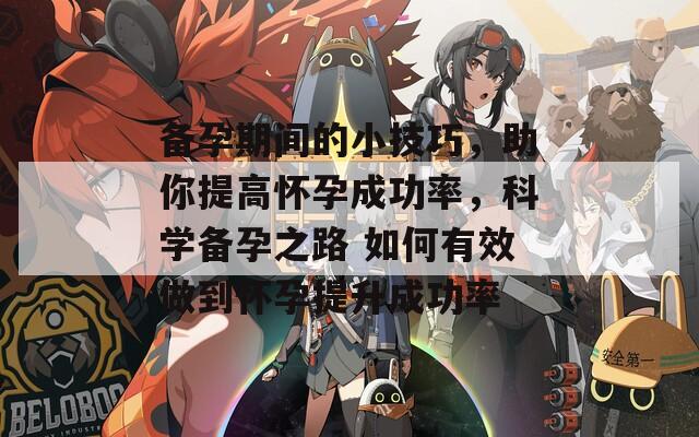 备孕期间的小技巧，助你提高怀孕成功率，科学备孕之路 如何有效做到怀孕提升成功率