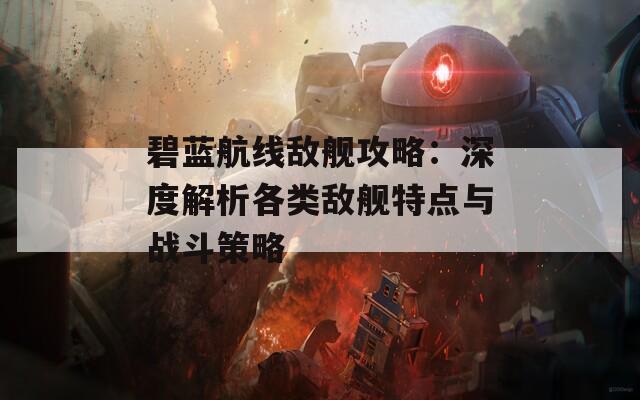 碧蓝航线敌舰攻略：深度解析各类敌舰特点与战斗策略