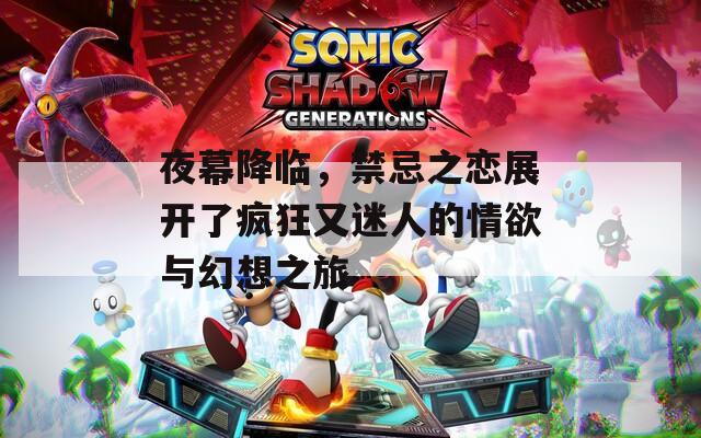 夜幕降临，禁忌之恋展开了疯狂又迷人的情欲与幻想之旅