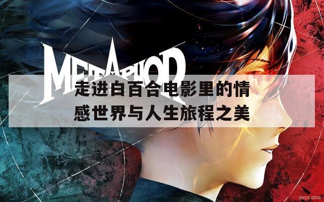 走进白百合电影里的情感世界与人生旅程之美