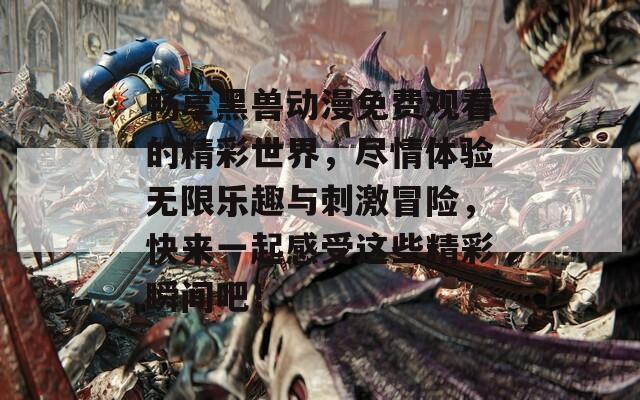 畅享黑兽动漫免费观看的精彩世界，尽情体验无限乐趣与刺激冒险，快来一起感受这些精彩瞬间吧！