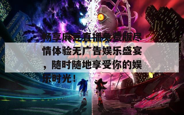 畅享麻豆直播免费版尽情体验无广告娱乐盛宴，随时随地享受你的娱乐时光！